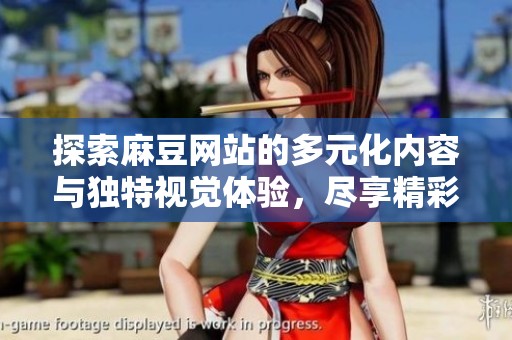 探索麻豆网站的多元化内容与独特视觉体验，尽享精彩在线生活