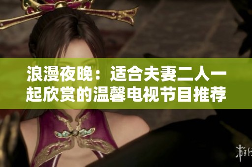 浪漫夜晚：适合夫妻二人一起欣赏的温馨电视节目推荐