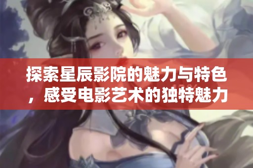 探索星辰影院的魅力与特色，感受电影艺术的独特魅力
