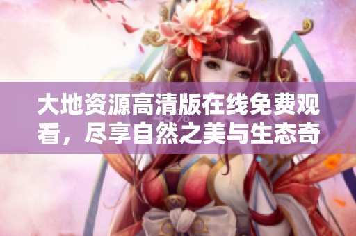 大地资源高清版在线免费观看，尽享自然之美与生态奇观