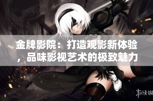 金牌影院：打造观影新体验，品味影视艺术的极致魅力