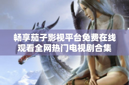 畅享茄子影视平台免费在线观看全网热门电视剧合集