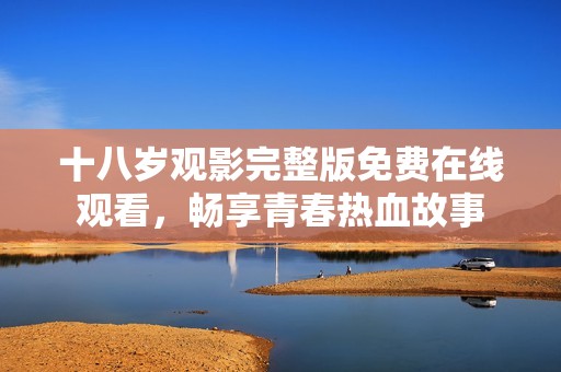 十八岁观影完整版免费在线观看，畅享青春热血故事