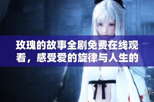 玫瑰的故事全剧免费在线观看，感受爱的旋律与人生的交织