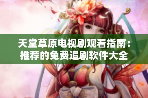 天堂草原电视剧观看指南：推荐的免费追剧软件大全