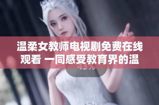 温柔女教师电视剧免费在线观看 一同感受教育界的温暖与感动