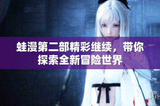 蛙漫第二部精彩继续，带你探索全新冒险世界