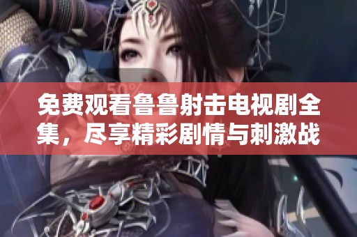免费观看鲁鲁射击电视剧全集，尽享精彩剧情与刺激战斗