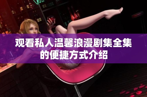 观看私人温馨浪漫剧集全集的便捷方式介绍