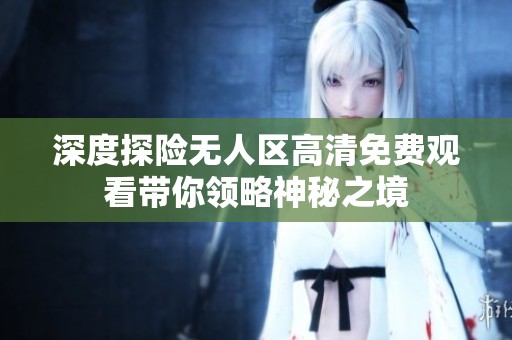 深度探险无人区高清免费观看带你领略神秘之境