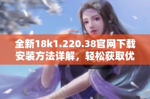 全新18k1.220.38官网下载安装方法详解，轻松获取优质资源