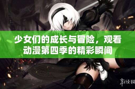 少女们的成长与冒险，观看动漫第四季的精彩瞬间
