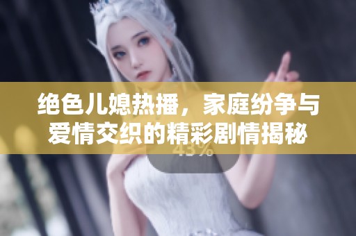 绝色儿媳热播，家庭纷争与爱情交织的精彩剧情揭秘