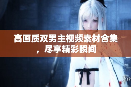 高画质双男主视频素材合集，尽享精彩瞬间