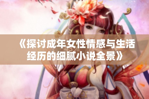 《探讨成年女性情感与生活经历的细腻小说全景》