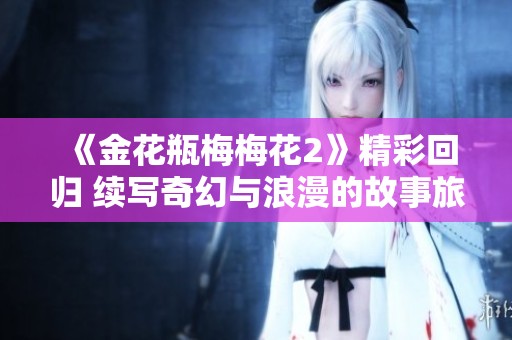 《金花瓶梅梅花2》精彩回归 续写奇幻与浪漫的故事旅程