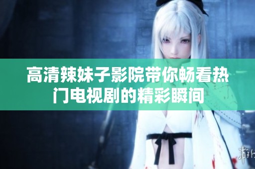 高清辣妹子影院带你畅看热门电视剧的精彩瞬间