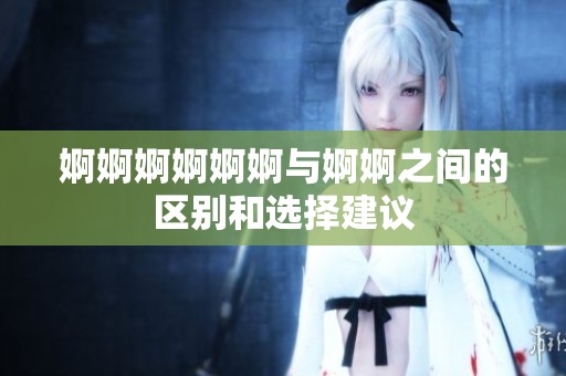 婀婀婀婀婀婀与婀婀之间的区别和选择建议