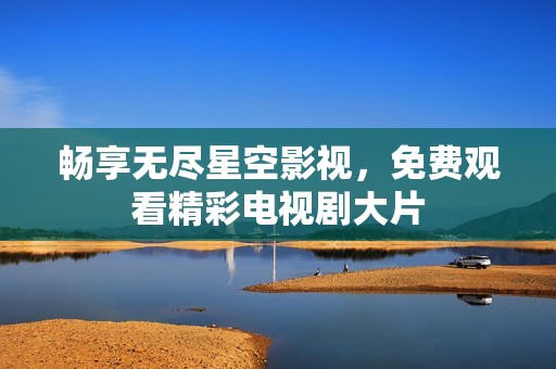 畅享无尽星空影视，免费观看精彩电视剧大片