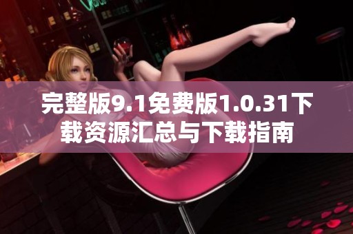 完整版9.1免费版1.0.31下载资源汇总与下载指南