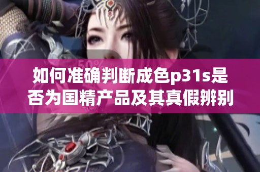 如何准确判断成色p31s是否为国精产品及其真假辨别方法