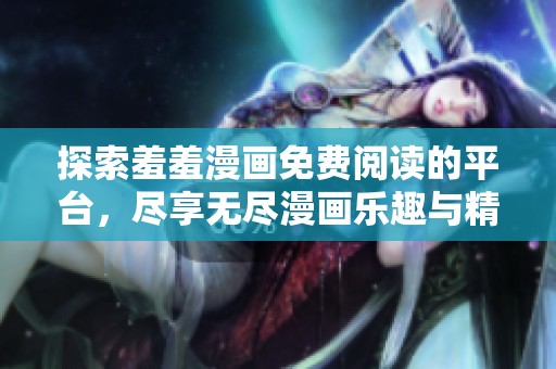 探索羞羞漫画免费阅读的平台，尽享无尽漫画乐趣与精彩内容
