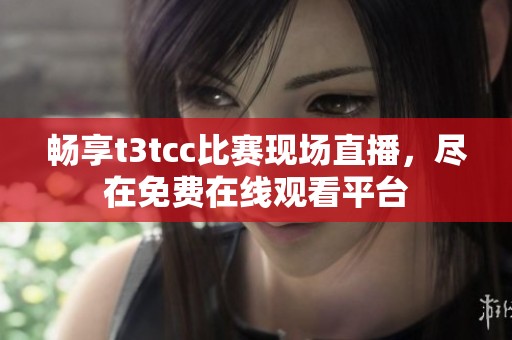 畅享t3tcc比赛现场直播，尽在免费在线观看平台