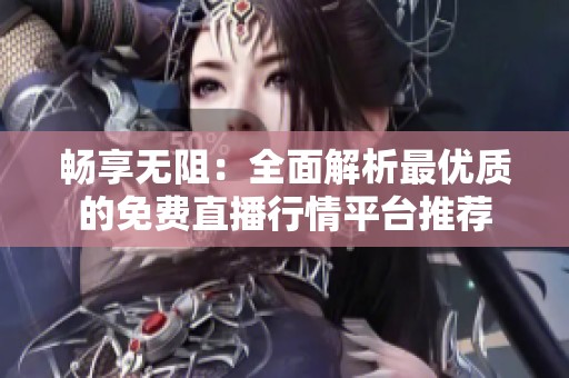 畅享无阻：全面解析最优质的免费直播行情平台推荐