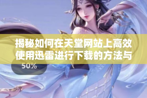 揭秘如何在天堂网站上高效使用迅雷进行下载的方法与技巧