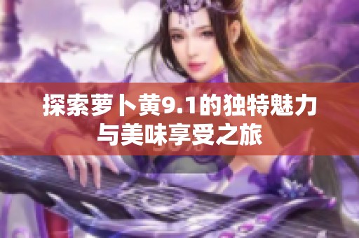 探索萝卜黄9.1的独特魅力与美味享受之旅