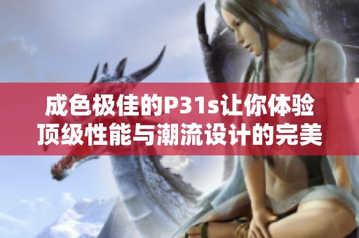 成色极佳的P31s让你体验顶级性能与潮流设计的完美结合