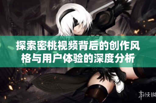 探索密桃视频背后的创作风格与用户体验的深度分析