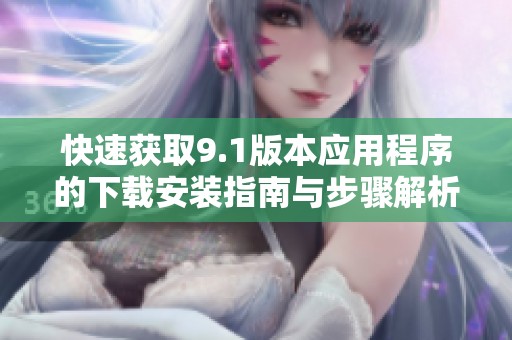 快速获取9.1版本应用程序的下载安装指南与步骤解析