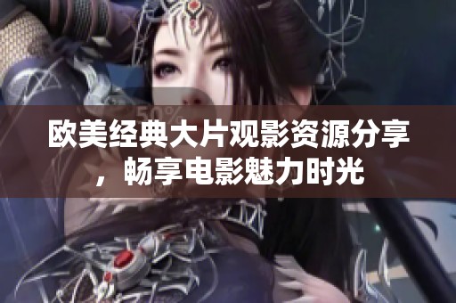 欧美经典大片观影资源分享，畅享电影魅力时光