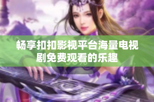 畅享扣扣影视平台海量电视剧免费观看的乐趣
