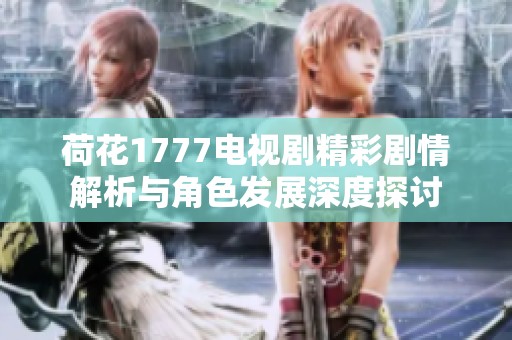 荷花1777电视剧精彩剧情解析与角色发展深度探讨