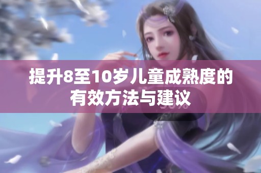 提升8至10岁儿童成熟度的有效方法与建议