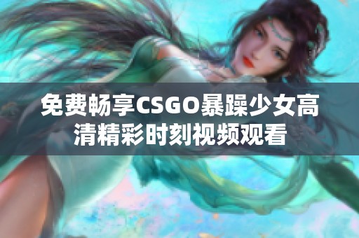免费畅享CSGO暴躁少女高清精彩时刻视频观看