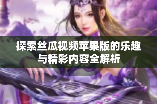 探索丝瓜视频苹果版的乐趣与精彩内容全解析