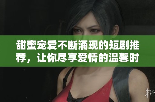 甜蜜宠爱不断涌现的短剧推荐，让你尽享爱情的温馨时刻