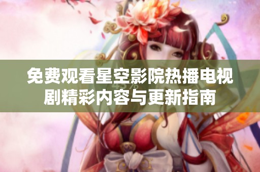 免费观看星空影院热播电视剧精彩内容与更新指南