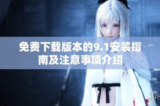 免费下载版本的9.1安装指南及注意事项介绍