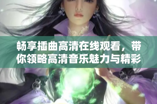 畅享插曲高清在线观看，带你领略高清音乐魅力与精彩片段