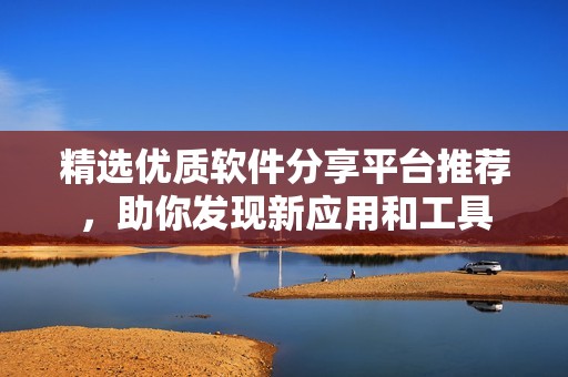 精选优质软件分享平台推荐，助你发现新应用和工具