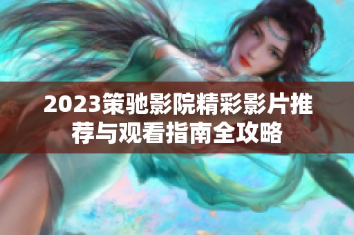 2023策驰影院精彩影片推荐与观看指南全攻略