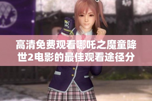 高清免费观看哪吒之魔童降世2电影的最佳观看途径分享