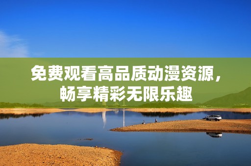 免费观看高品质动漫资源，畅享精彩无限乐趣