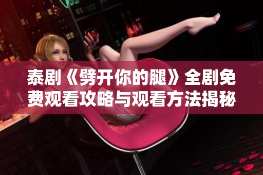 泰剧《劈开你的腿》全剧免费观看攻略与观看方法揭秘