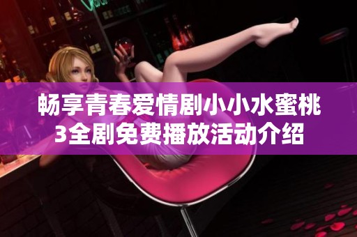 畅享青春爱情剧小小水蜜桃3全剧免费播放活动介绍