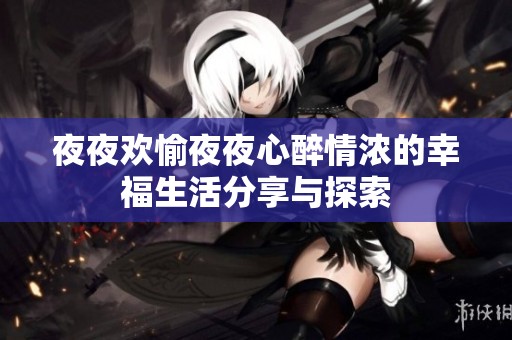 夜夜欢愉夜夜心醉情浓的幸福生活分享与探索
